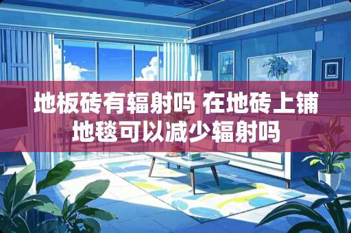 地板砖有辐射吗 在地砖上铺地毯可以减少辐射吗