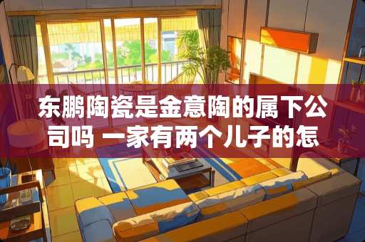 东鹏陶瓷是金意陶的属下公司吗 一家有两个儿子的怎么分房