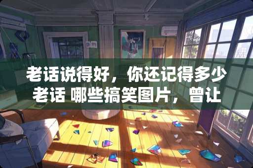 老话说得好,你还记得多少老话 哪些搞笑图片,曾让你大笑不止 老话说得好,你还记得多少老话 哪些搞笑图片,曾让你大笑不止