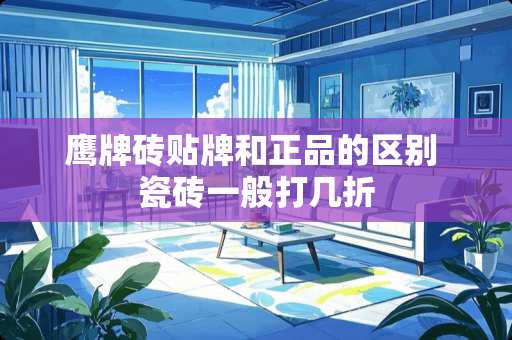 鹰牌砖贴牌和正品的区别 瓷砖一般打几折