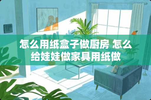怎么用纸盒子做厨房 怎么给娃娃做家具用纸做