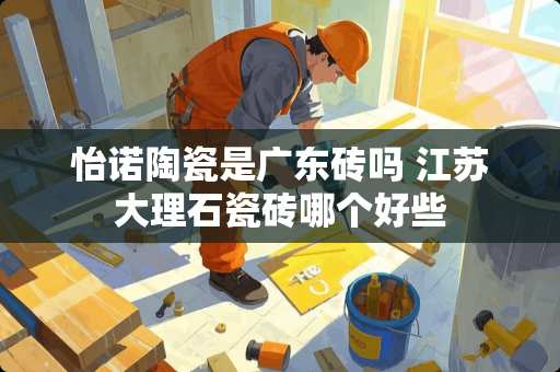 怡诺陶瓷是广东砖吗 江苏大理石瓷砖哪个好些