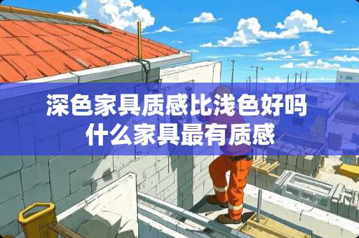 深色家具质感比浅色好吗 什么家具最有质感