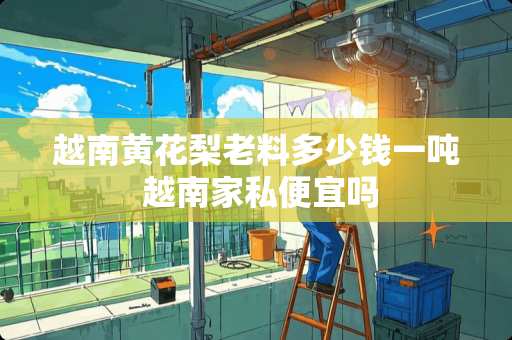 越南黄花梨老料多少钱一吨 越南家私便宜吗