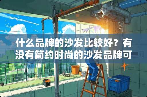 什么品牌的沙发比较好？有没有简约时尚的沙发品牌可以推荐呢 小户型怎么设计显得精致高档？如何多出一间卧室