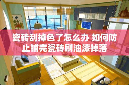 瓷砖刮掉色了怎么办 如何防止铺完瓷砖刷油漆掉落