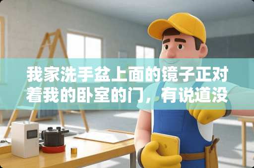 我家洗手盆上面的镜子正对着我的卧室的门，有说道没 卧室门对着进户门，次卧对着洗手池，怎么设计合理