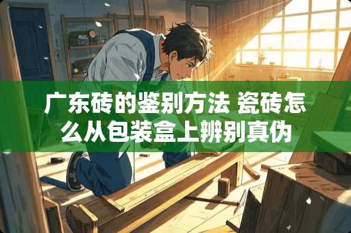 广东砖的鉴别方法 瓷砖怎么从包装盒上辨别真伪