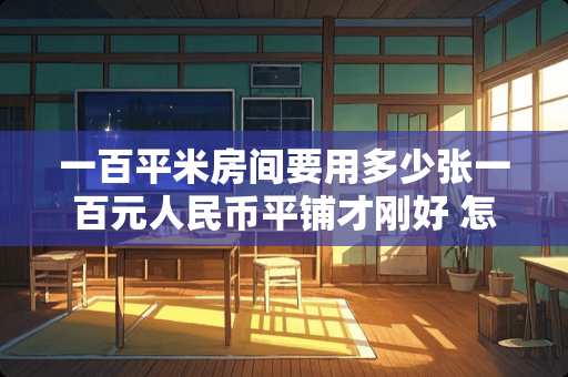 一百平米房间要用多少张一百元人民币平铺才刚好 怎么能做到100%房间隔音