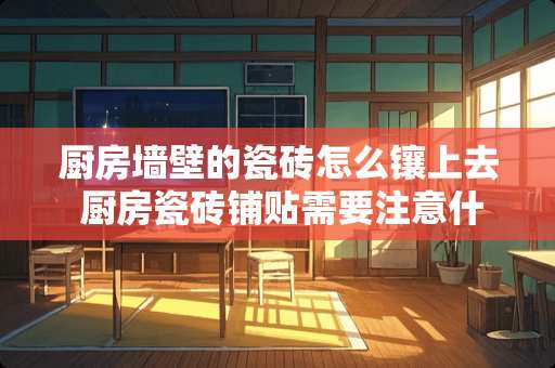 厨房墙壁的瓷砖怎么镶上去 厨房瓷砖铺贴需要注意什么