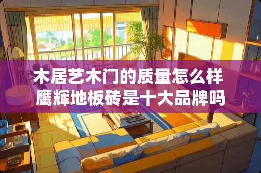 木居艺木门的质量怎么样 鹰辉地板砖是十大品牌吗