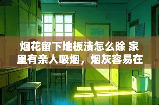 烟花留下地板渍怎么除 家里有亲人吸烟，烟灰容易在木质的家具表面留下烫痕，利用什么神器可以轻松去除