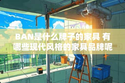 BAN是什么牌子的家具 有哪些现代风格的家具品牌呢