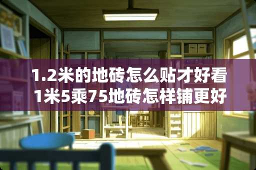 1.2米的地砖怎么贴才好看 1米5乘75地砖怎样铺更好看