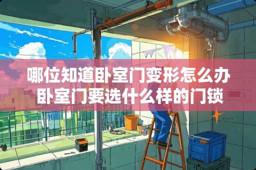 哪位知道卧室门变形怎么办 卧室门要选什么样的门锁呢