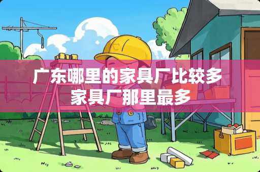 广东哪里的家具厂比较多 家具厂那里最多