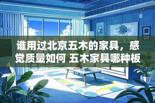 谁用过北京五木的家具，感觉质量如何 五木家具哪种板材性价比高