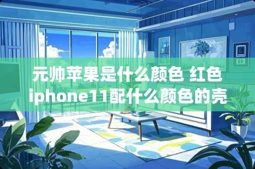元帅苹果是什么颜色 红色iphone11配什么颜色的壳