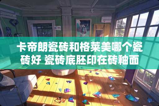 卡帝朗瓷砖和格莱美哪个瓷砖好 瓷砖底胚印在砖釉面怎么去掉