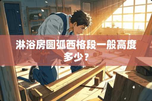 淋浴房圆弧西格段一般高度多少？