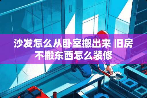 沙发怎么从卧室搬出来 旧房不搬东西怎么装修