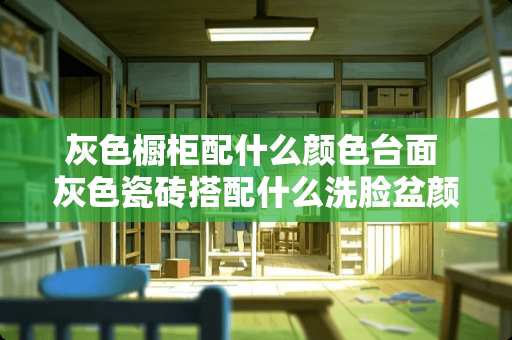 灰色橱柜配什么颜色台面 灰色瓷砖搭配什么洗脸盆颜色好看