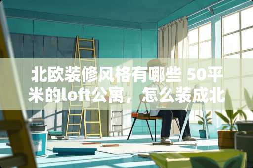 北欧装修风格有哪些 50平米的loft公寓，怎么装成北欧的性冷淡风