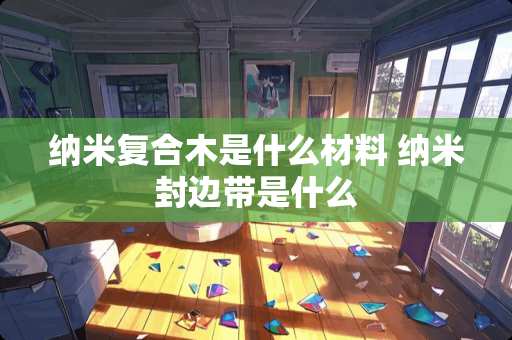 纳米复合木是什么材料 纳米封边带是什么