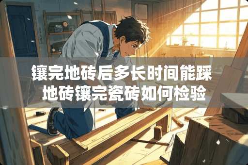 镶完地砖后多长时间能踩 地砖镶完瓷砖如何检验 镶完地砖后多长时间能踩 地砖镶完瓷砖如何检验