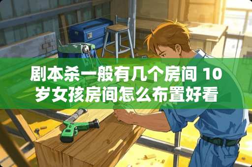 剧本杀一般有几个房间 10岁女孩房间怎么布置好看