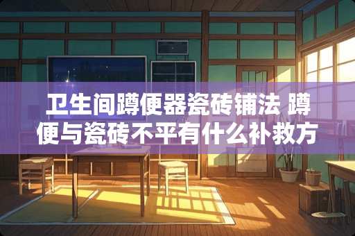 卫生间蹲便器瓷砖铺法 蹲便与瓷砖不平有什么补救方法