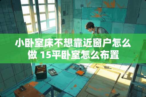 小卧室床不想靠近窗户怎么做 15平卧室怎么布置
