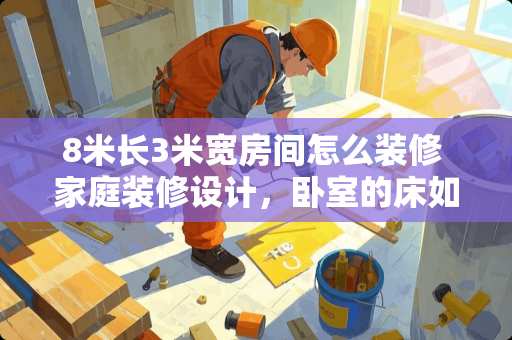 8米长3米宽房间怎么装修 家庭装修设计，卧室的床如何设计