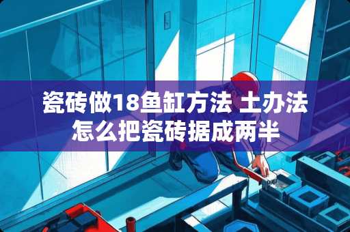 瓷砖做18鱼缸方法 土办法怎么把瓷砖据成两半