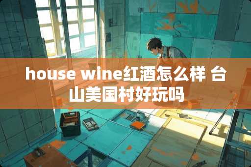 house wine红酒怎么样 台山美国村好玩吗