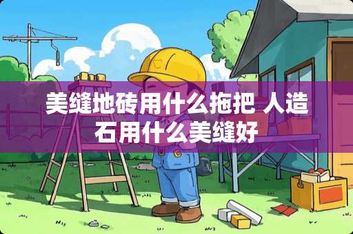 美缝地砖用什么拖把 人造石用什么美缝好