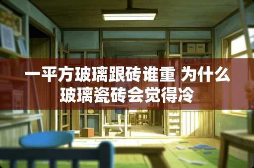 一平方玻璃跟砖谁重 为什么玻璃瓷砖会觉得冷