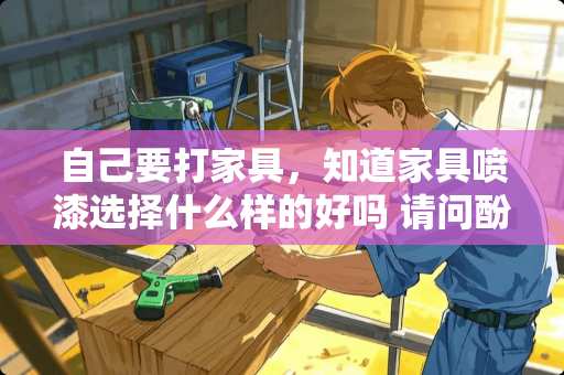 自己要打家具，知道家具喷漆选择什么样的好吗 请问酚醛清漆，硝基清漆，聚氨酯漆，磁漆，丙烯酸清漆，醇酸清漆乳胶漆，混水漆各自有什么区别，各用在什