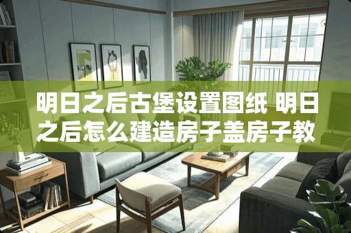 明日之后古堡设置图纸 明日之后怎么建造房子盖房子教程