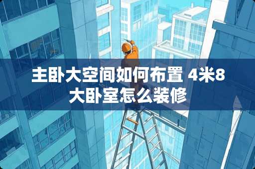 主卧大空间如何布置 4米8大卧室怎么装修