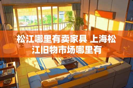 松江哪里有卖家具 上海松江旧物市场哪里有