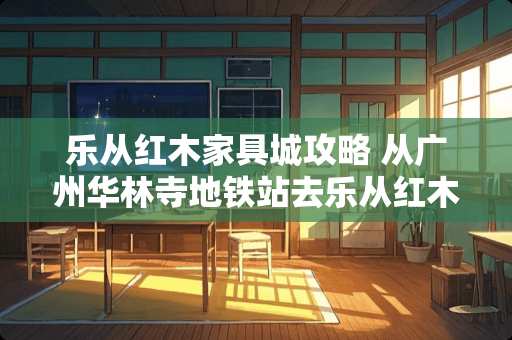 乐从红木家具城攻略 从广州华林寺地铁站去乐从红木家具市场怎么走