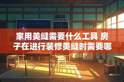 家用美缝需要什么工具 房子在进行装修美缝时需要哪些装修工具