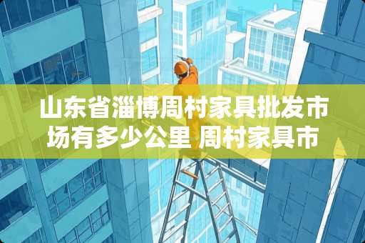 山东省淄博周村家具批发市场有多少公里 周村家具市场在哪里