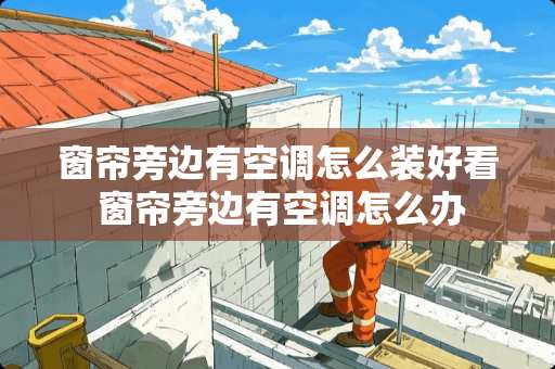 窗帘旁边有空调怎么装好看 窗帘旁边有空调怎么办