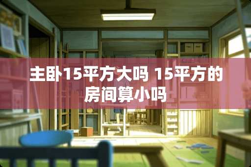 主卧15平方大吗 15平方的房间算小吗