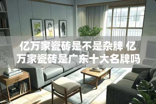 亿万家瓷砖是不是杂牌 亿万家瓷砖是广东十大名牌吗