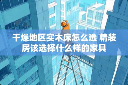 干燥地区实木床怎么选 精装房该选择什么样的家具