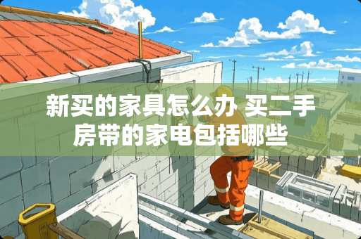 新买的家具怎么办 买二手房带的家电包括哪些
