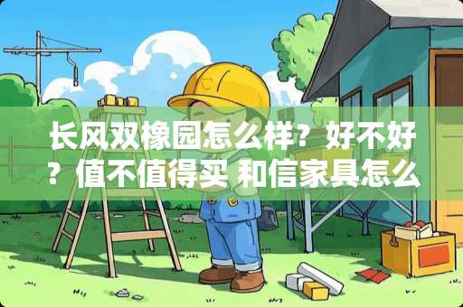 长风双橡园怎么样？好不好？值不值得买 和信家具怎么样
